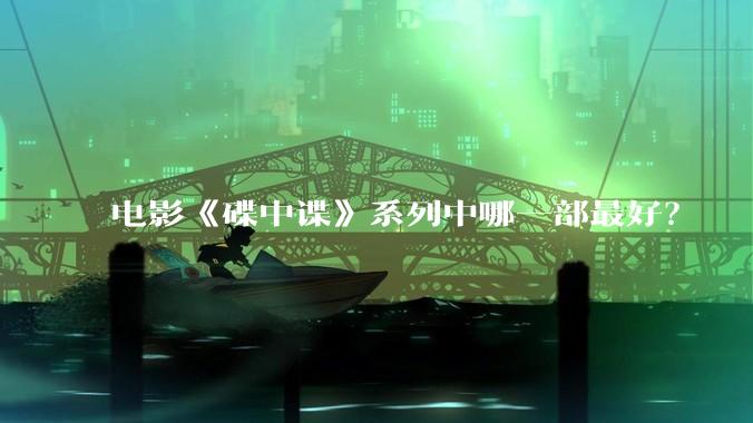 电影《碟中谍》系列中哪一部最好？
