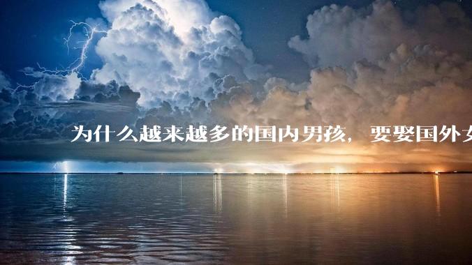 为什么越来越多的国内男孩，要娶国外女孩?