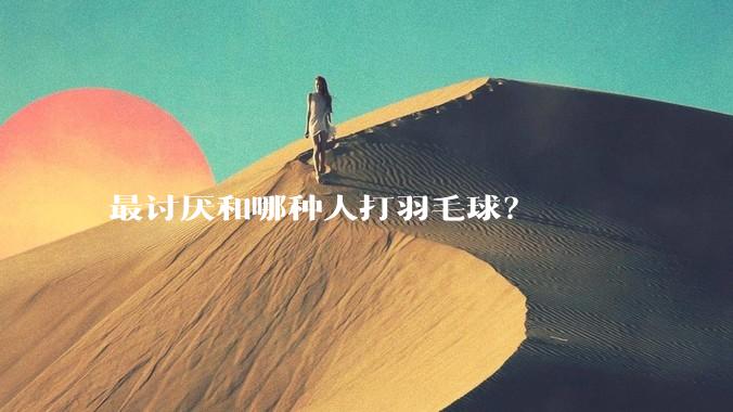 最讨厌和哪种人打羽毛球？