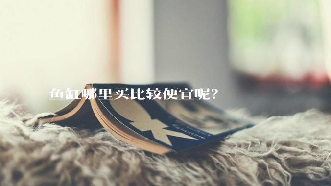鱼缸哪里买比较便宜呢？