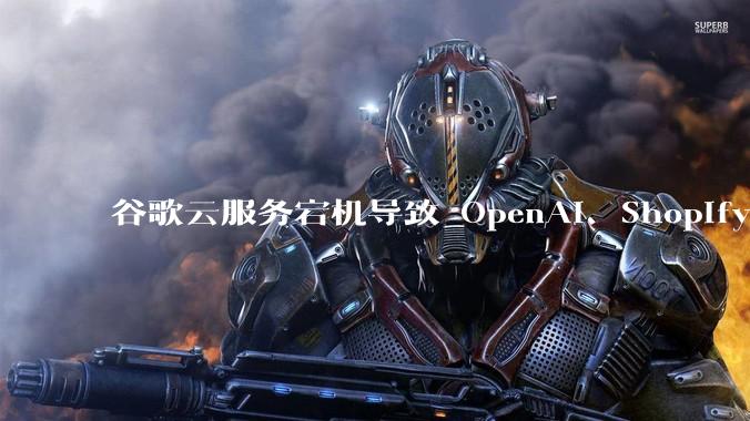 谷歌云服务宕机导致 OpenAI、Shopify 等服务中断，此次宕机的具体技术原因是什么？