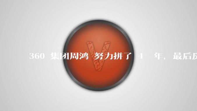 360 集团周鸿袆努力拼了 4  年，最后反而跌了近 4000 亿，其原因是什么？