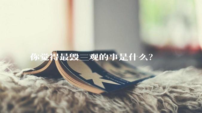 你觉得最毁三观的事是什么？