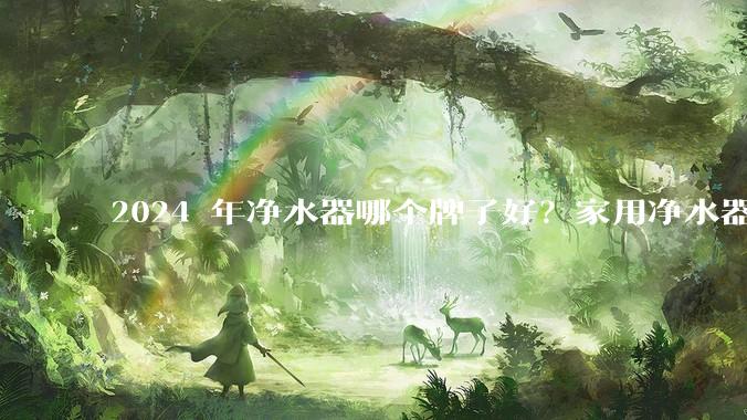 2024 年净水器哪个牌子好？家用净水器的选购攻略是什么？